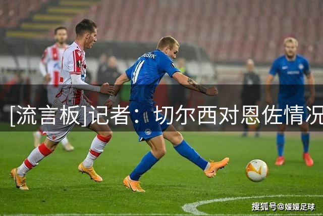 [流言板]记者：切尔西对恩佐情况很放松，如果他愿留下就会推进续约